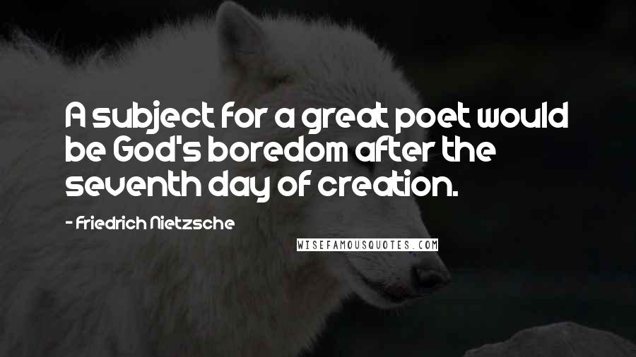 Friedrich Nietzsche Quotes: A subject for a great poet would be God's boredom after the seventh day of creation.