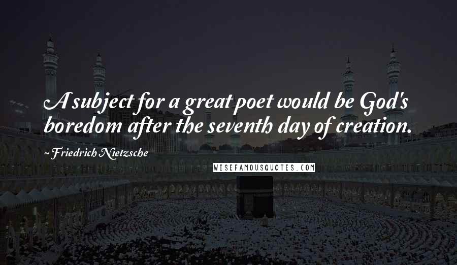 Friedrich Nietzsche Quotes: A subject for a great poet would be God's boredom after the seventh day of creation.