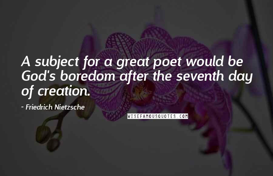 Friedrich Nietzsche Quotes: A subject for a great poet would be God's boredom after the seventh day of creation.