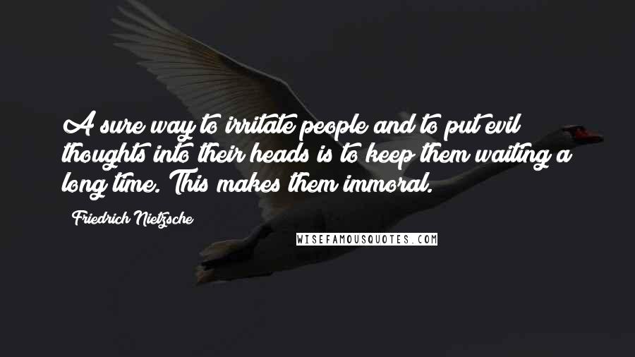 Friedrich Nietzsche Quotes: A sure way to irritate people and to put evil thoughts into their heads is to keep them waiting a long time. This makes them immoral.