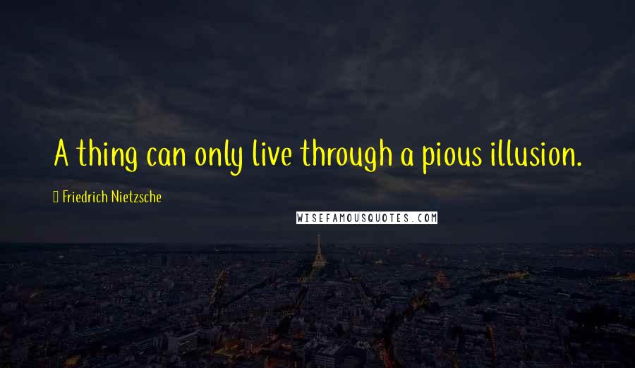 Friedrich Nietzsche Quotes: A thing can only live through a pious illusion.