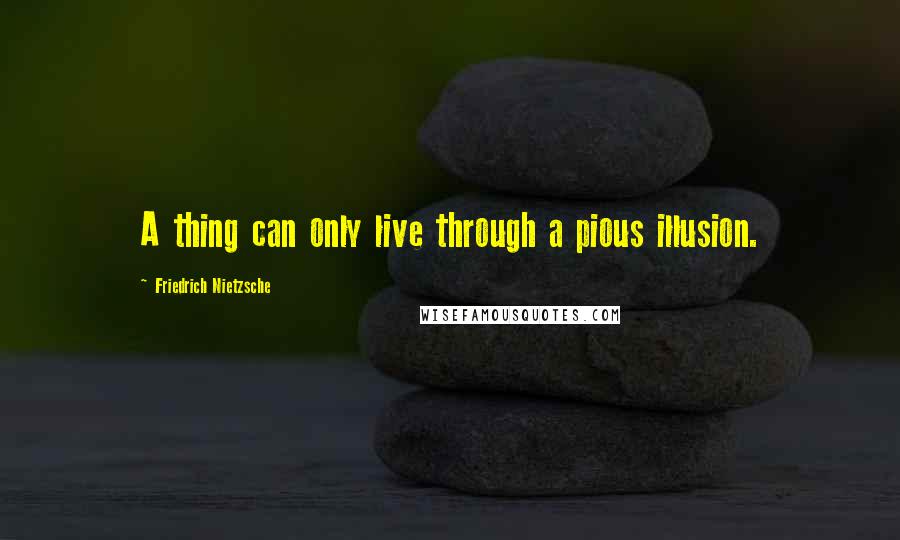 Friedrich Nietzsche Quotes: A thing can only live through a pious illusion.