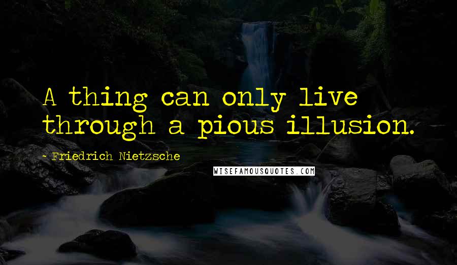 Friedrich Nietzsche Quotes: A thing can only live through a pious illusion.