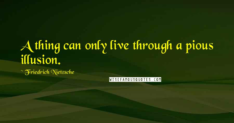 Friedrich Nietzsche Quotes: A thing can only live through a pious illusion.