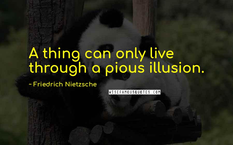 Friedrich Nietzsche Quotes: A thing can only live through a pious illusion.