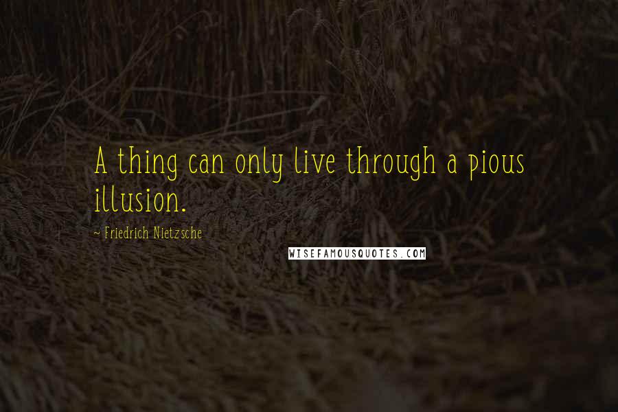Friedrich Nietzsche Quotes: A thing can only live through a pious illusion.