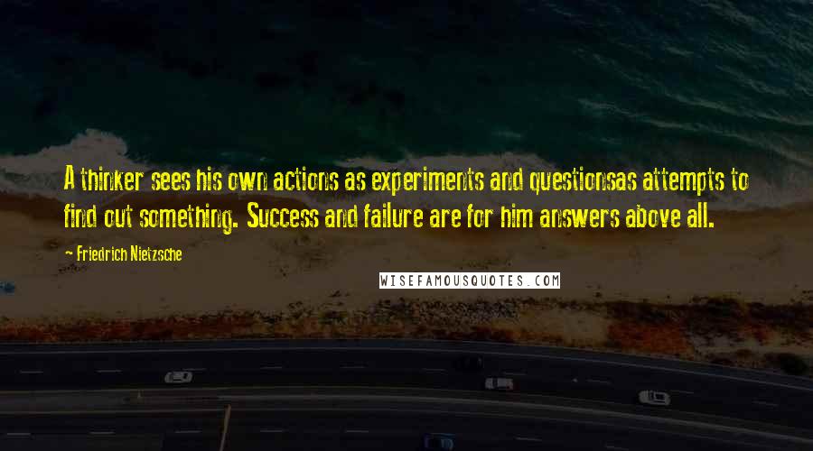 Friedrich Nietzsche Quotes: A thinker sees his own actions as experiments and questionsas attempts to find out something. Success and failure are for him answers above all.