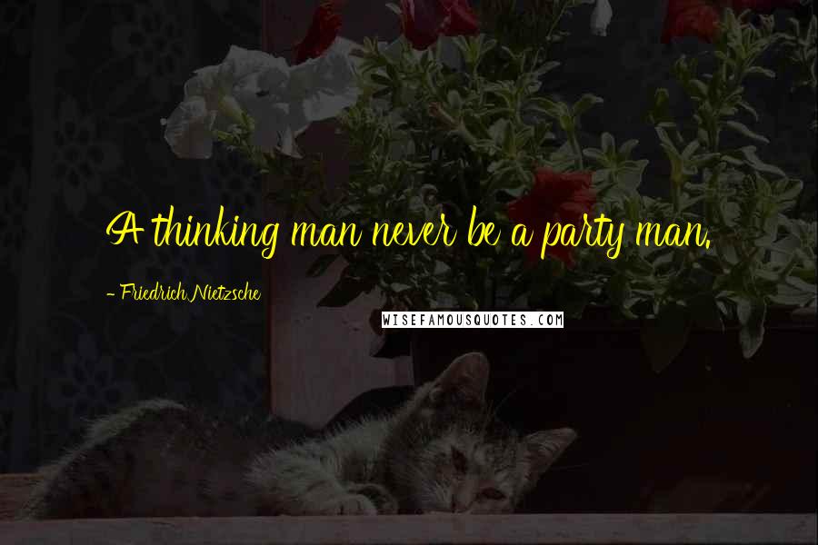 Friedrich Nietzsche Quotes: A thinking man never be a party man.