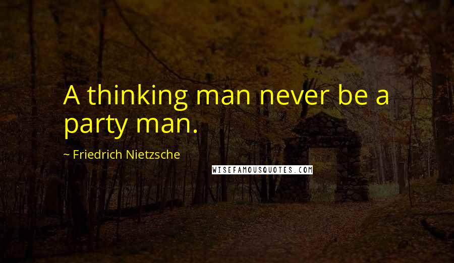 Friedrich Nietzsche Quotes: A thinking man never be a party man.