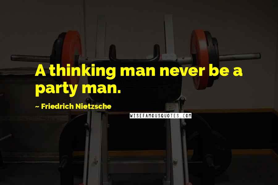 Friedrich Nietzsche Quotes: A thinking man never be a party man.