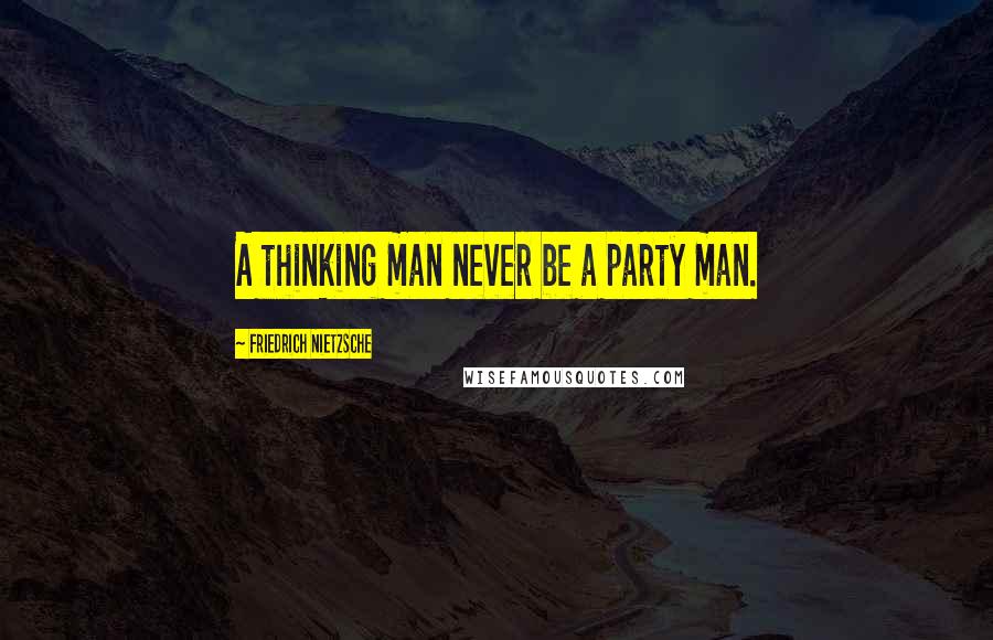 Friedrich Nietzsche Quotes: A thinking man never be a party man.