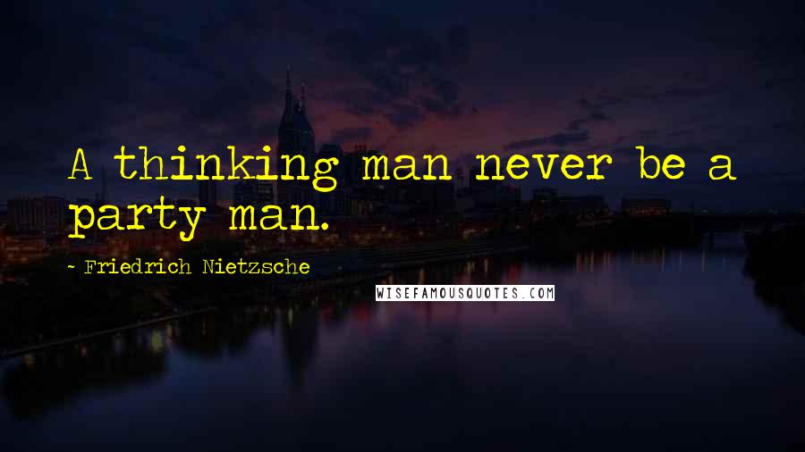 Friedrich Nietzsche Quotes: A thinking man never be a party man.