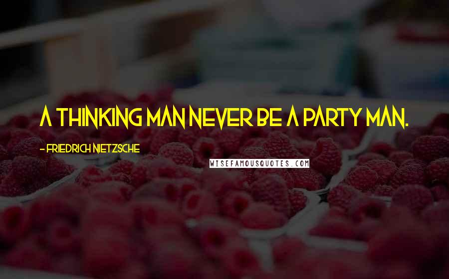 Friedrich Nietzsche Quotes: A thinking man never be a party man.