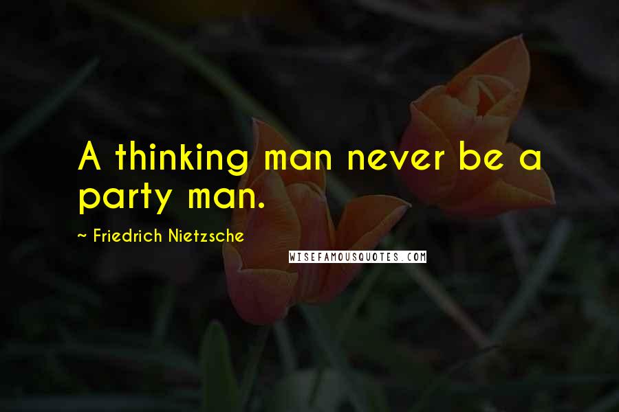 Friedrich Nietzsche Quotes: A thinking man never be a party man.