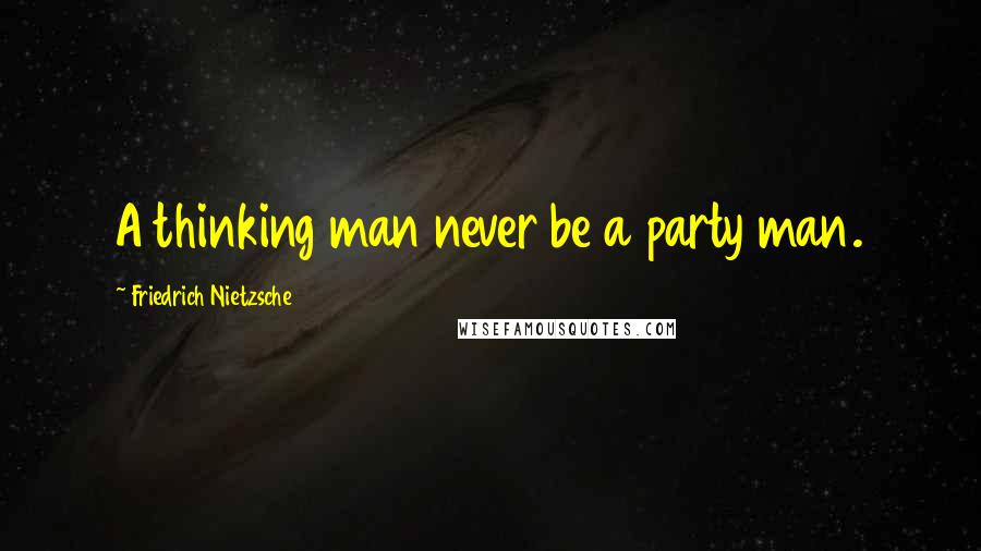 Friedrich Nietzsche Quotes: A thinking man never be a party man.