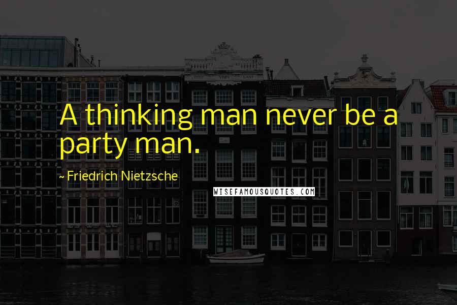 Friedrich Nietzsche Quotes: A thinking man never be a party man.