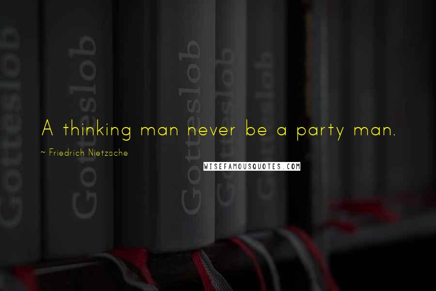 Friedrich Nietzsche Quotes: A thinking man never be a party man.