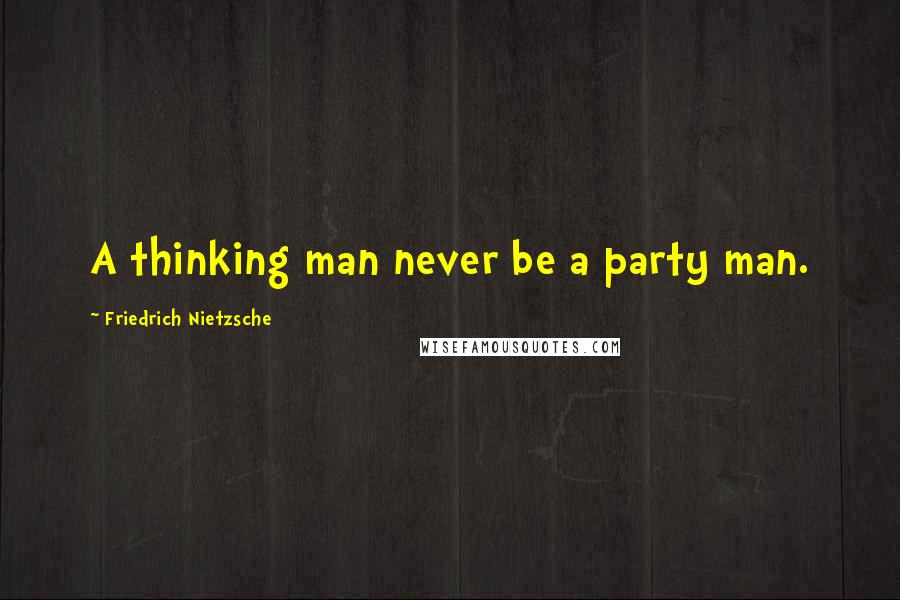 Friedrich Nietzsche Quotes: A thinking man never be a party man.