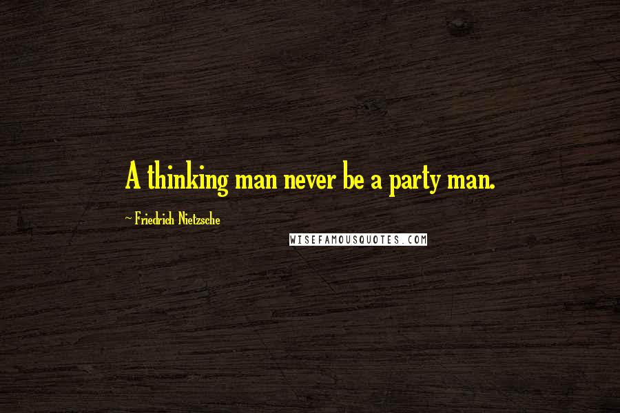 Friedrich Nietzsche Quotes: A thinking man never be a party man.