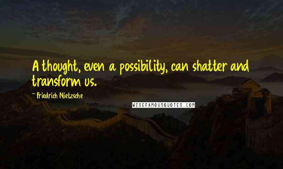 Friedrich Nietzsche Quotes: A thought, even a possibility, can shatter and transform us.