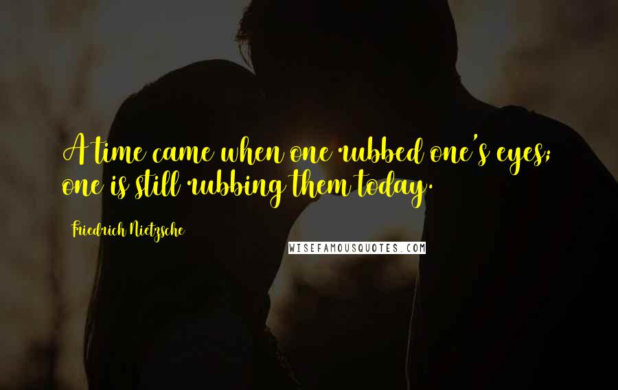 Friedrich Nietzsche Quotes: A time came when one rubbed one's eyes; one is still rubbing them today.