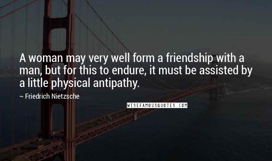 Friedrich Nietzsche Quotes: A woman may very well form a friendship with a man, but for this to endure, it must be assisted by a little physical antipathy.