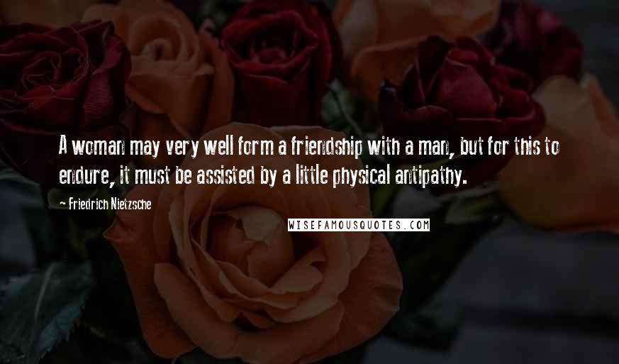 Friedrich Nietzsche Quotes: A woman may very well form a friendship with a man, but for this to endure, it must be assisted by a little physical antipathy.