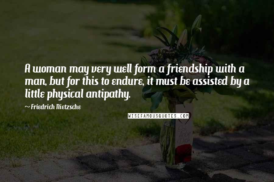 Friedrich Nietzsche Quotes: A woman may very well form a friendship with a man, but for this to endure, it must be assisted by a little physical antipathy.