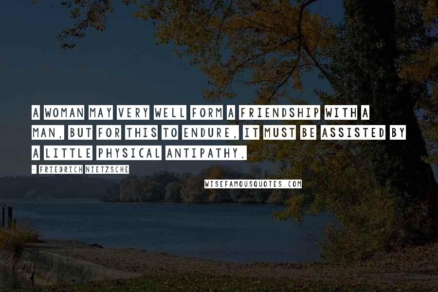 Friedrich Nietzsche Quotes: A woman may very well form a friendship with a man, but for this to endure, it must be assisted by a little physical antipathy.