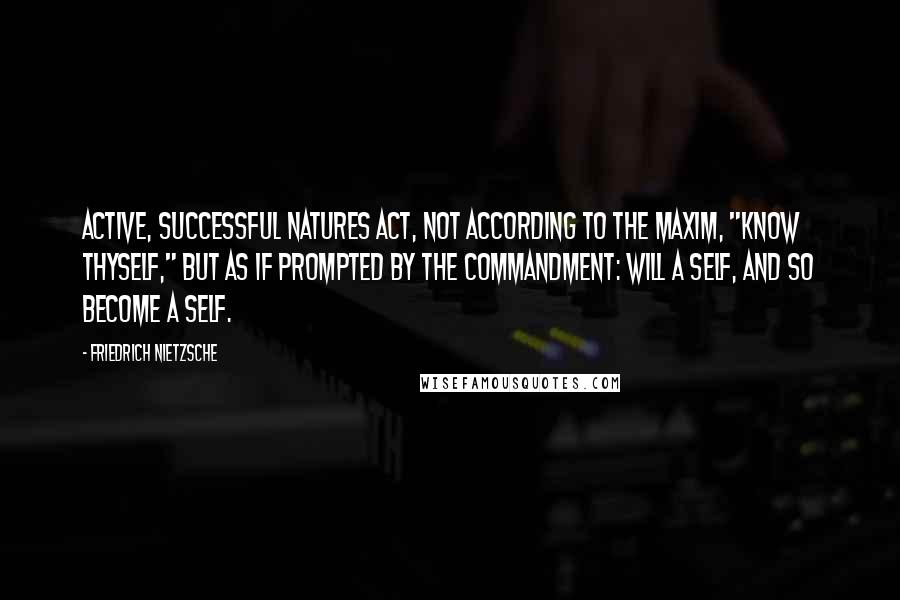 Friedrich Nietzsche Quotes: Active, successful natures act, not according to the maxim, "know thyself," but as if prompted by the commandment: will a self, and so become a self.