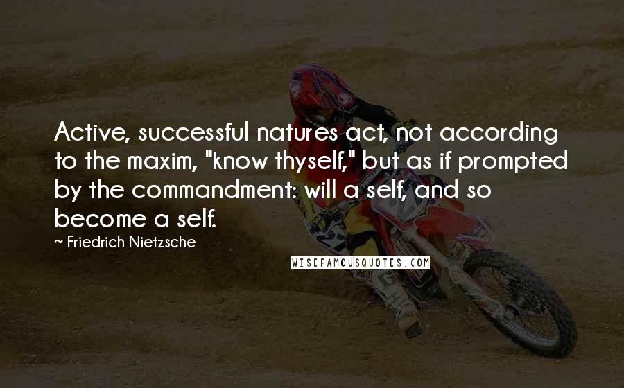 Friedrich Nietzsche Quotes: Active, successful natures act, not according to the maxim, "know thyself," but as if prompted by the commandment: will a self, and so become a self.