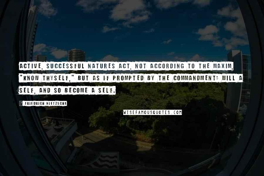 Friedrich Nietzsche Quotes: Active, successful natures act, not according to the maxim, "know thyself," but as if prompted by the commandment: will a self, and so become a self.