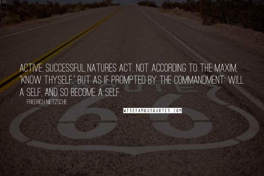 Friedrich Nietzsche Quotes: Active, successful natures act, not according to the maxim, "know thyself," but as if prompted by the commandment: will a self, and so become a self.