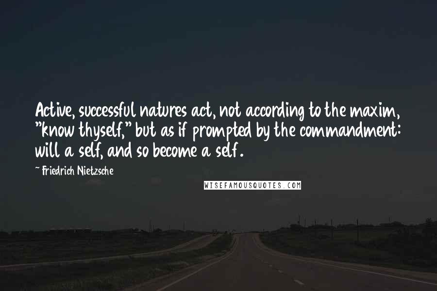 Friedrich Nietzsche Quotes: Active, successful natures act, not according to the maxim, "know thyself," but as if prompted by the commandment: will a self, and so become a self.