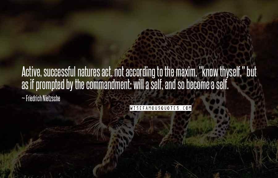 Friedrich Nietzsche Quotes: Active, successful natures act, not according to the maxim, "know thyself," but as if prompted by the commandment: will a self, and so become a self.