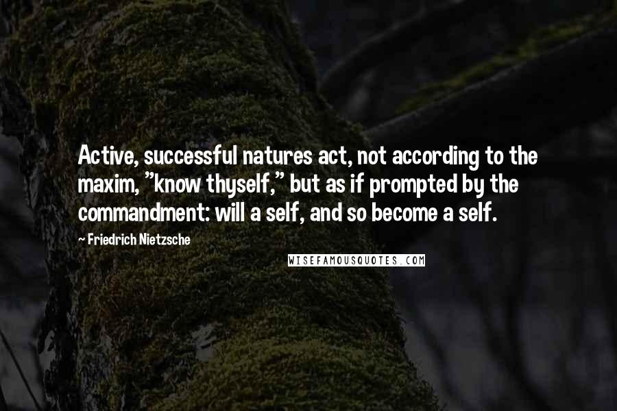 Friedrich Nietzsche Quotes: Active, successful natures act, not according to the maxim, "know thyself," but as if prompted by the commandment: will a self, and so become a self.