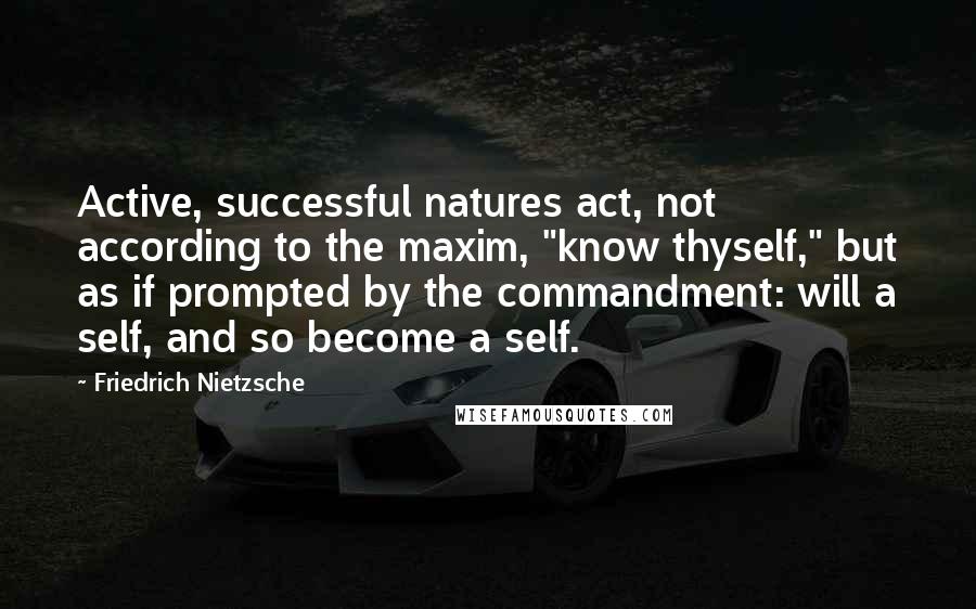 Friedrich Nietzsche Quotes: Active, successful natures act, not according to the maxim, "know thyself," but as if prompted by the commandment: will a self, and so become a self.