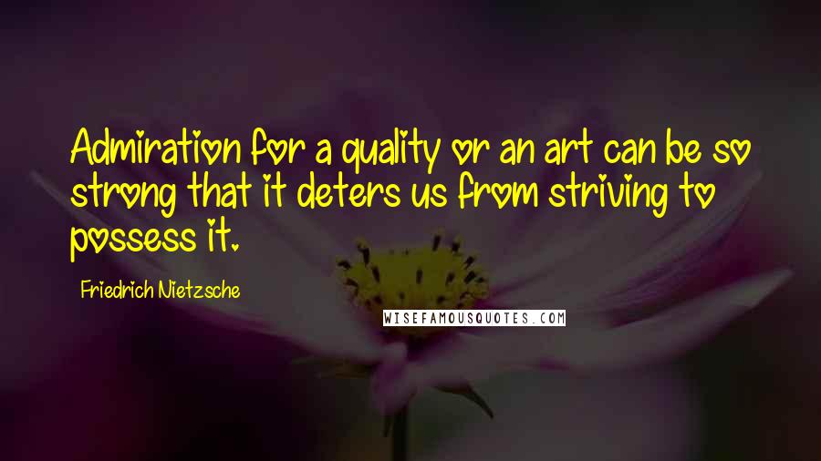 Friedrich Nietzsche Quotes: Admiration for a quality or an art can be so strong that it deters us from striving to possess it.