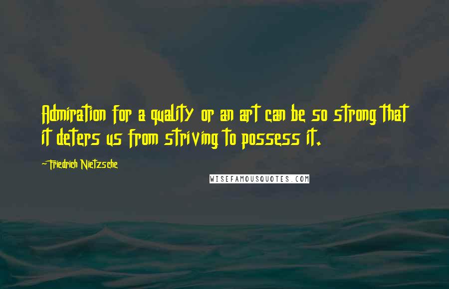 Friedrich Nietzsche Quotes: Admiration for a quality or an art can be so strong that it deters us from striving to possess it.