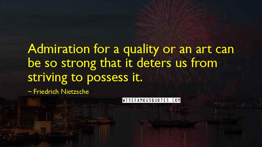 Friedrich Nietzsche Quotes: Admiration for a quality or an art can be so strong that it deters us from striving to possess it.