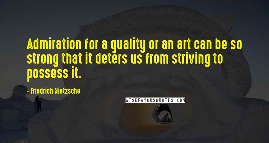 Friedrich Nietzsche Quotes: Admiration for a quality or an art can be so strong that it deters us from striving to possess it.