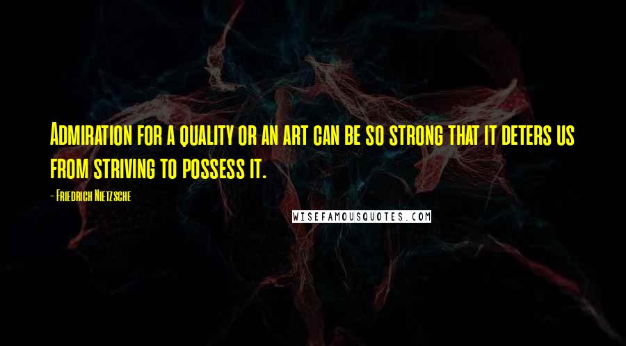 Friedrich Nietzsche Quotes: Admiration for a quality or an art can be so strong that it deters us from striving to possess it.