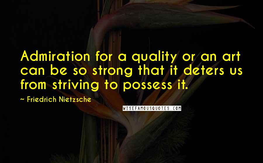 Friedrich Nietzsche Quotes: Admiration for a quality or an art can be so strong that it deters us from striving to possess it.