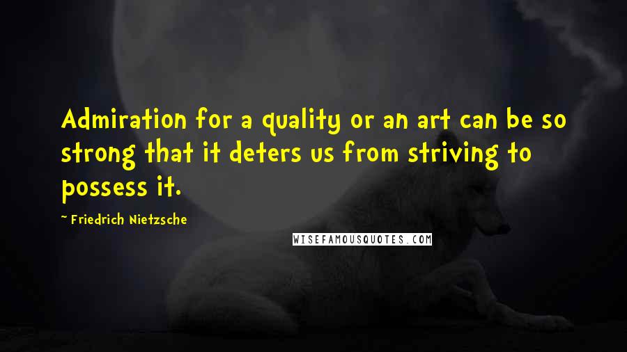 Friedrich Nietzsche Quotes: Admiration for a quality or an art can be so strong that it deters us from striving to possess it.