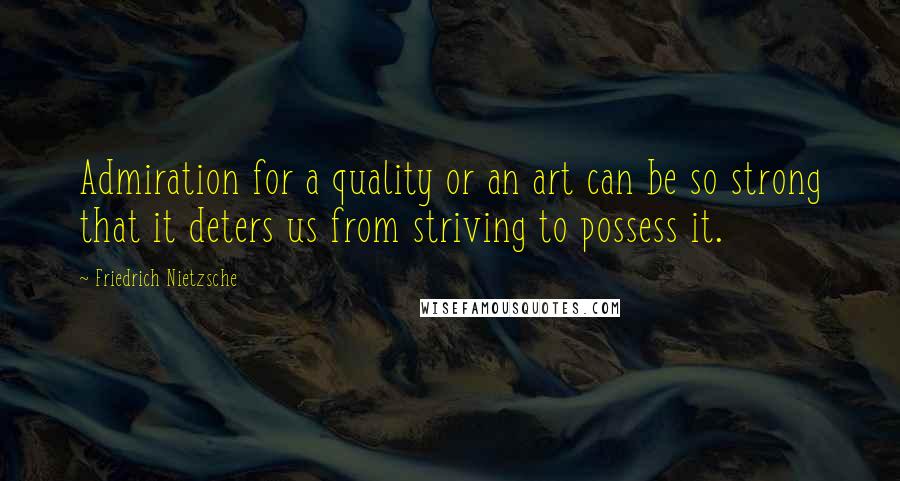 Friedrich Nietzsche Quotes: Admiration for a quality or an art can be so strong that it deters us from striving to possess it.