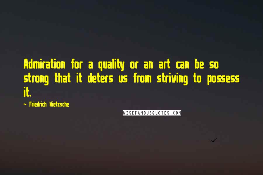 Friedrich Nietzsche Quotes: Admiration for a quality or an art can be so strong that it deters us from striving to possess it.