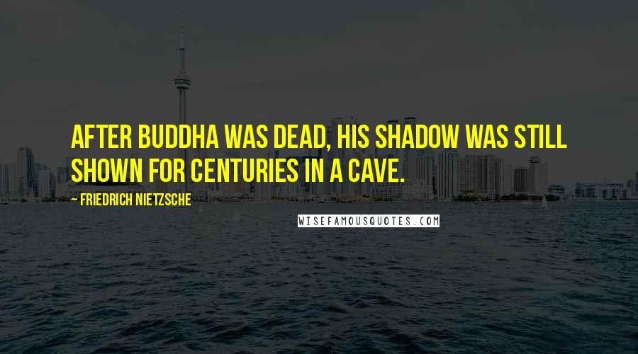 Friedrich Nietzsche Quotes: After Buddha was dead, his shadow was still shown for centuries in a cave.