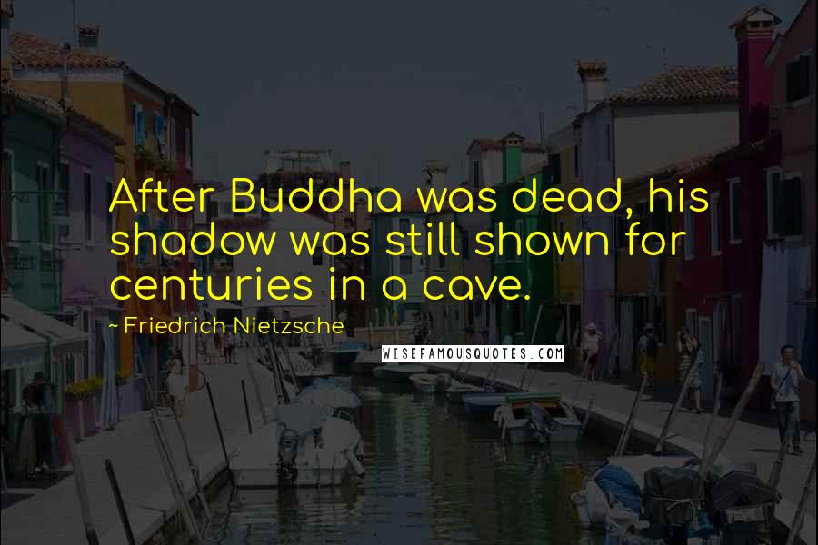 Friedrich Nietzsche Quotes: After Buddha was dead, his shadow was still shown for centuries in a cave.