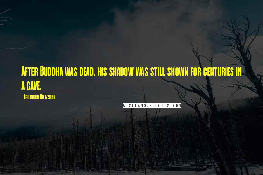 Friedrich Nietzsche Quotes: After Buddha was dead, his shadow was still shown for centuries in a cave.