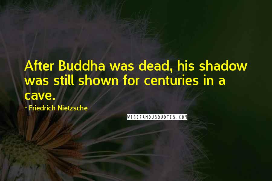 Friedrich Nietzsche Quotes: After Buddha was dead, his shadow was still shown for centuries in a cave.